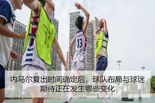 内马尔复出时间确定后，球队布局与球迷期待正在发生哪些变化